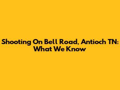Shooting On Bell Road, Antioch TN: What We Know