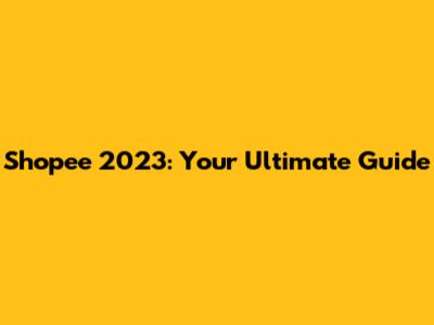 Shopee 2023: Your Ultimate Guide