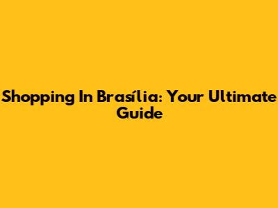 Shopping In Brasília: Your Ultimate Guide