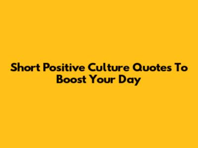 Short Positive Culture Quotes To Boost Your Day