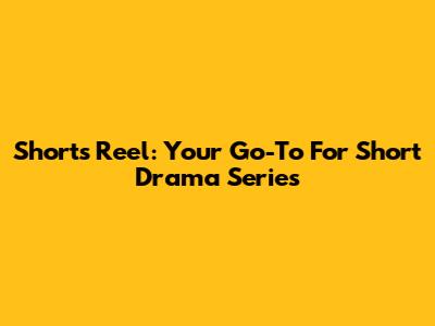 Shorts Reel: Your Go-To For Short Drama Series