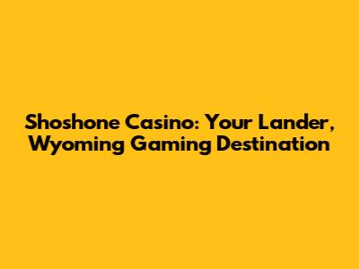 Shoshone Casino: Your Lander, Wyoming Gaming Destination