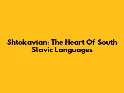Shtokavian: The Heart Of South Slavic Languages