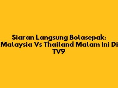 Siaran Langsung Bolasepak: Malaysia Vs Thailand Malam Ini Di TV9