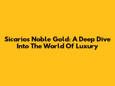 Sicarios Noble Gold: A Deep Dive Into The World Of Luxury