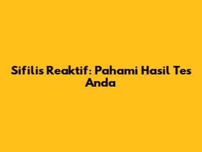 Sifilis Reaktif: Pahami Hasil Tes Anda