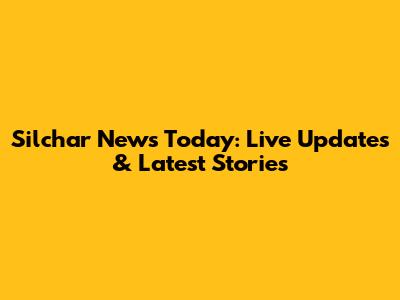 Silchar News Today: Live Updates & Latest Stories
