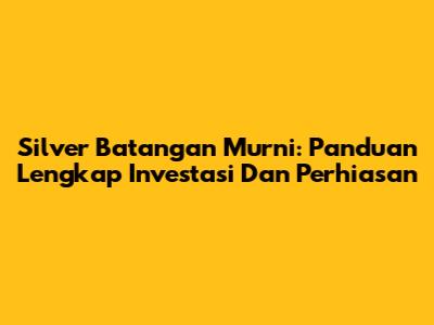 Silver Batangan Murni: Panduan Lengkap Investasi Dan Perhiasan