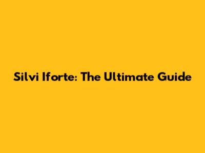 Silvi Iforte: The Ultimate Guide