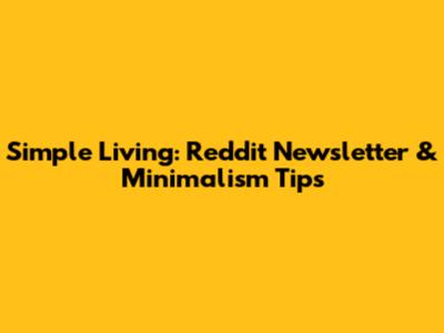 Simple Living: Reddit Newsletter & Minimalism Tips