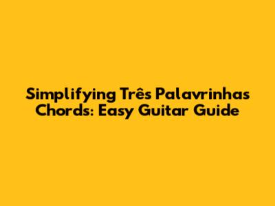 Simplifying 'Três Palavrinhas' Chords: Easy Guitar Guide