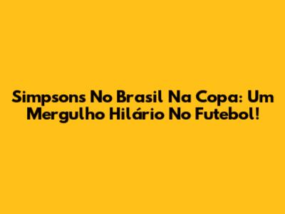 Simpsons No Brasil Na Copa: Um Mergulho Hilário No Futebol!
