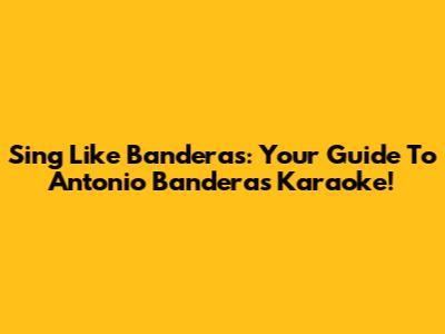 Sing Like Banderas: Your Guide To Antonio Banderas Karaoke!