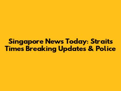 Singapore News Today: Straits Times Breaking Updates & Police