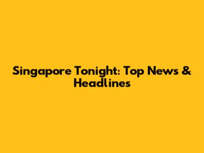 Singapore Tonight: Top News & Headlines