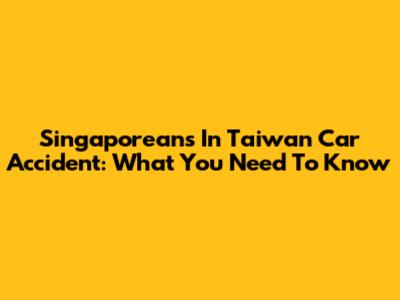 Singaporeans In Taiwan Car Accident: What You Need To Know