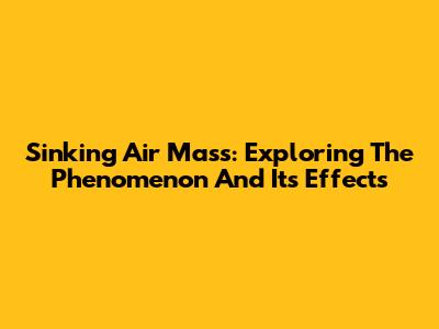 Sinking Air Mass: Exploring The Phenomenon And Its Effects