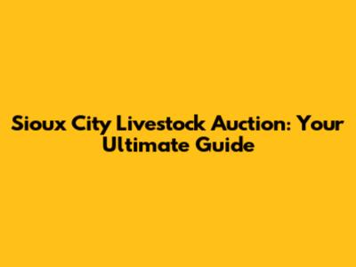 Sioux City Livestock Auction: Your Ultimate Guide