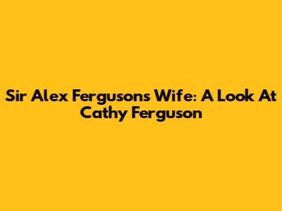 Sir Alex Ferguson's Wife: A Look At Cathy Ferguson