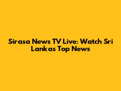 Sirasa News TV Live: Watch Sri Lanka's Top News