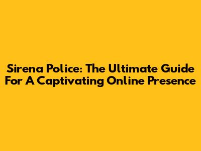 Sirena Police: The Ultimate Guide For A Captivating Online Presence