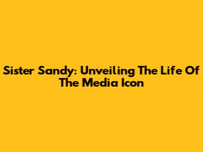 Sister Sandy: Unveiling The Life Of The Media Icon