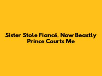 Sister Stole Fiancé, Now Beastly Prince Courts Me