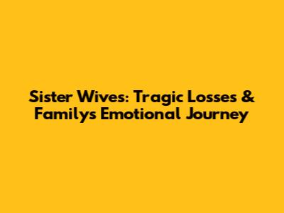 Sister Wives: Tragic Losses & Family's Emotional Journey