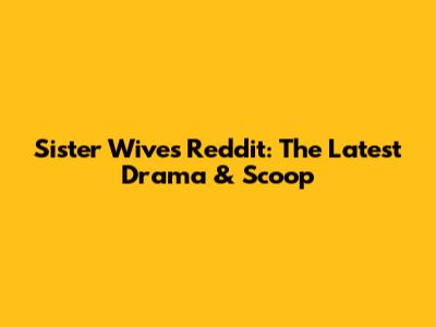 Sister Wives Reddit: The Latest Drama & Scoop