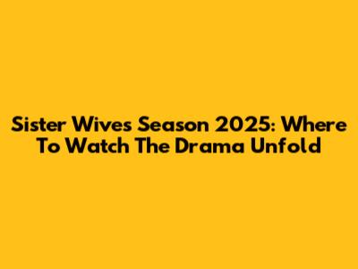 Sister Wives Season 2025: Where To Watch The Drama Unfold