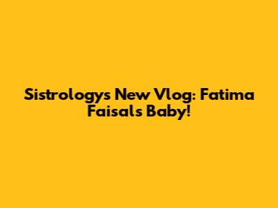 Sistrology's New Vlog: Fatima Faisal's Baby!