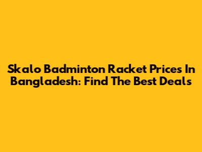 Skalo Badminton Racket Prices In Bangladesh: Find The Best Deals