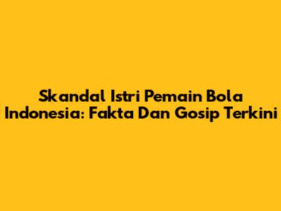 Skandal Istri Pemain Bola Indonesia: Fakta Dan Gosip Terkini