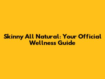 Skinny All Natural: Your Official Wellness Guide