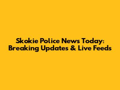 Skokie Police News Today: Breaking Updates & Live Feeds