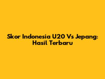 Skor Indonesia U20 Vs Jepang: Hasil Terbaru