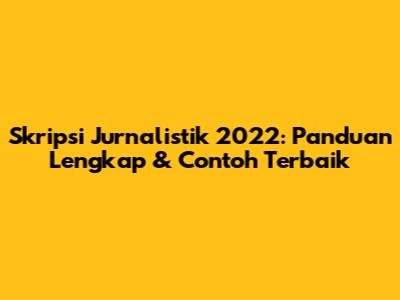 Skripsi Jurnalistik 2022: Panduan Lengkap & Contoh Terbaik