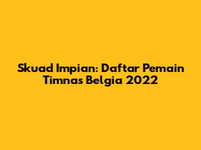 Skuad Impian: Daftar Pemain Timnas Belgia 2022