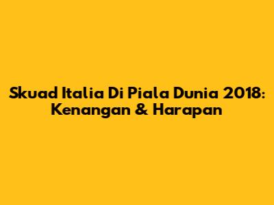 Skuad Italia Di Piala Dunia 2018: Kenangan & Harapan