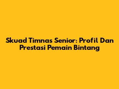 Skuad Timnas Senior: Profil Dan Prestasi Pemain Bintang