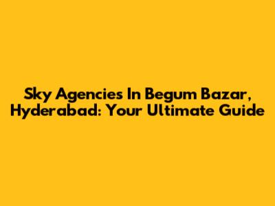 Sky Agencies In Begum Bazar, Hyderabad: Your Ultimate Guide