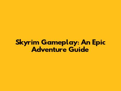 Skyrim Gameplay: An Epic Adventure Guide