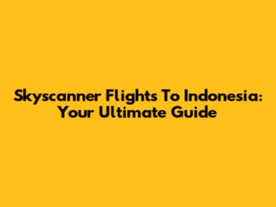 Skyscanner Flights To Indonesia: Your Ultimate Guide