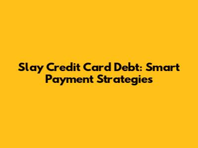 Slay Credit Card Debt: Smart Payment Strategies