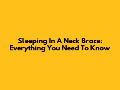 Sleeping In A Neck Brace: Everything You Need To Know