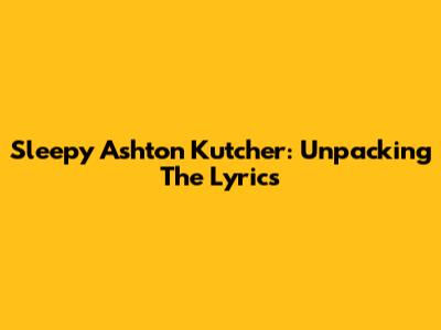 Sleepy Ashton Kutcher: Unpacking The Lyrics