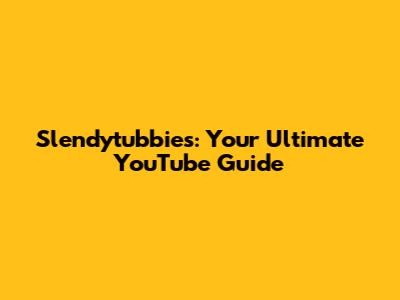 Slendytubbies: Your Ultimate YouTube Guide