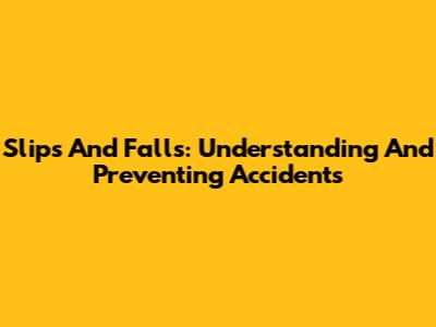 Slips And Falls: Understanding And Preventing Accidents