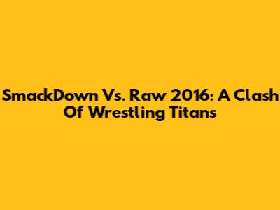 SmackDown Vs. Raw 2016: A Clash Of Wrestling Titans