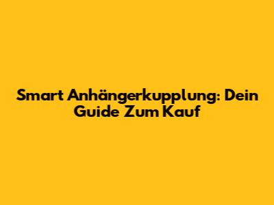 Smart Anhängerkupplung: Dein Guide Zum Kauf